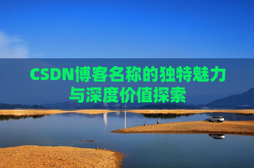 CSDN博客名称的独特魅力与深度价值探索 CSDN博客名称的独特魅力与深度价值探索